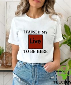 I Paused My Live To Be Here Shirt 2 I Paused My Live To Be Here Shirt