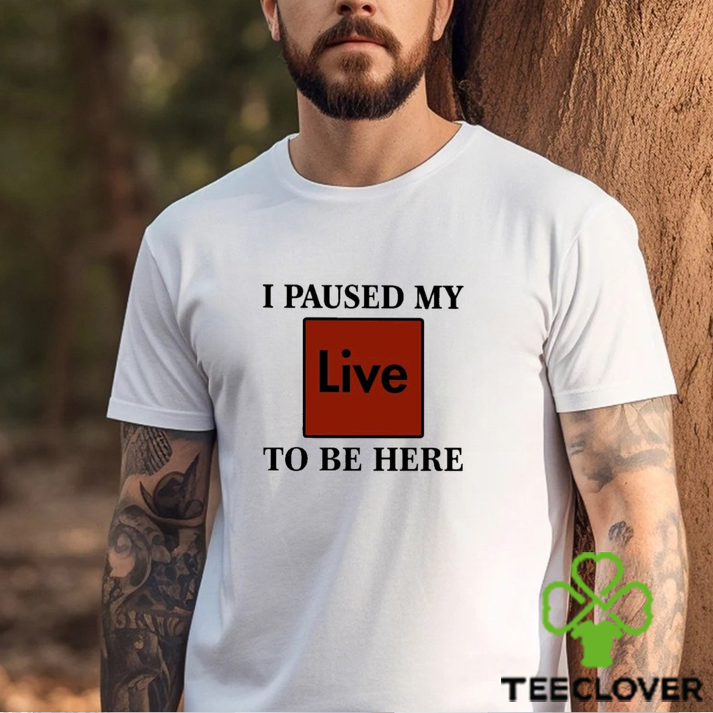 I Paused My Live To Be Here Shirt I Paused My Live To Be Here Shirt