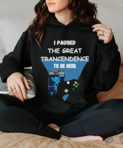 I Paused The Great Trancendence To Be Here T Shirt