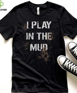 I Play In The Mud Funny shirt