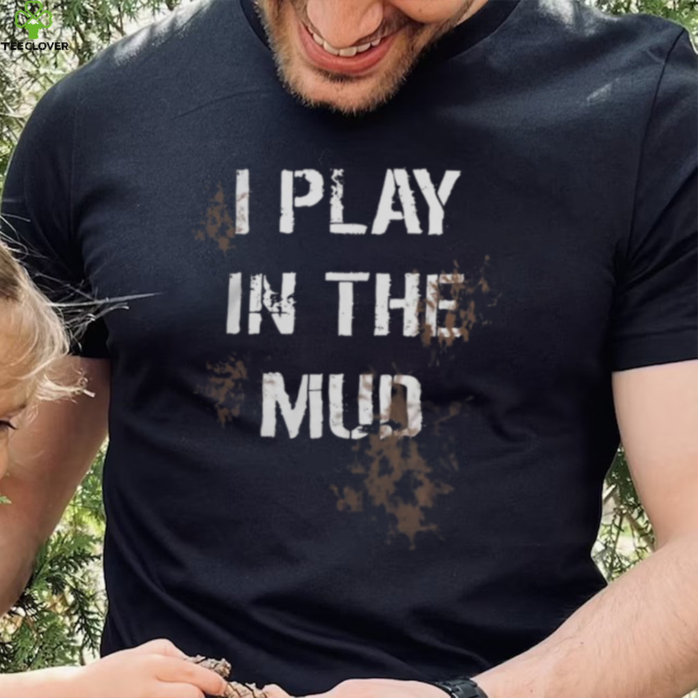 I Play In The Mud Funny shirt I Play In The Mud Funny shirt