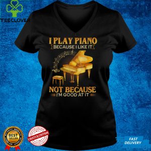 I Play Piano Because I Like It Not Because I'm Good At It T Shirt