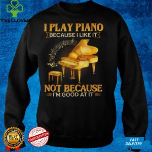 I Play Piano Because I Like It Not Because I'm Good At It T Shirt