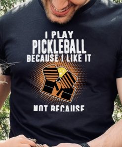 I Play Pickleball Because I Like It Not Because Im Good At It shirt