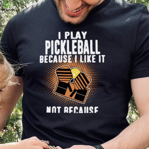 I Play Pickleball Because I Like It Not Because Im Good At It hoodie, sweater, longsleeve, shirt v-neck, t-shirt