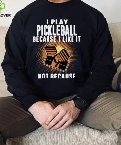 I Play Pickleball Because I Like It Not Because Im Good At It hoodie, sweater, longsleeve, shirt v-neck, t-shirt