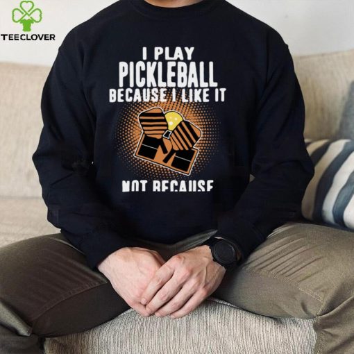 I Play Pickleball Because I Like It Not Because Im Good At It hoodie, sweater, longsleeve, shirt v-neck, t-shirt