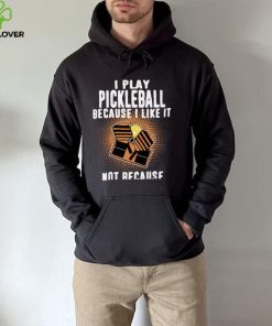 I Play Pickleball Because I Like It Not Because Im Good At It hoodie, sweater, longsleeve, shirt v-neck, t-shirt