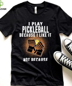 I Play Pickleball Because I Like It Not Because Im Good At It hoodie, sweater, longsleeve, shirt v-neck, t-shirt