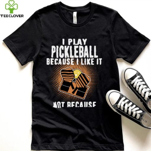 I Play Pickleball Because I Like It Not Because Im Good At It hoodie, sweater, longsleeve, shirt v-neck, t-shirt