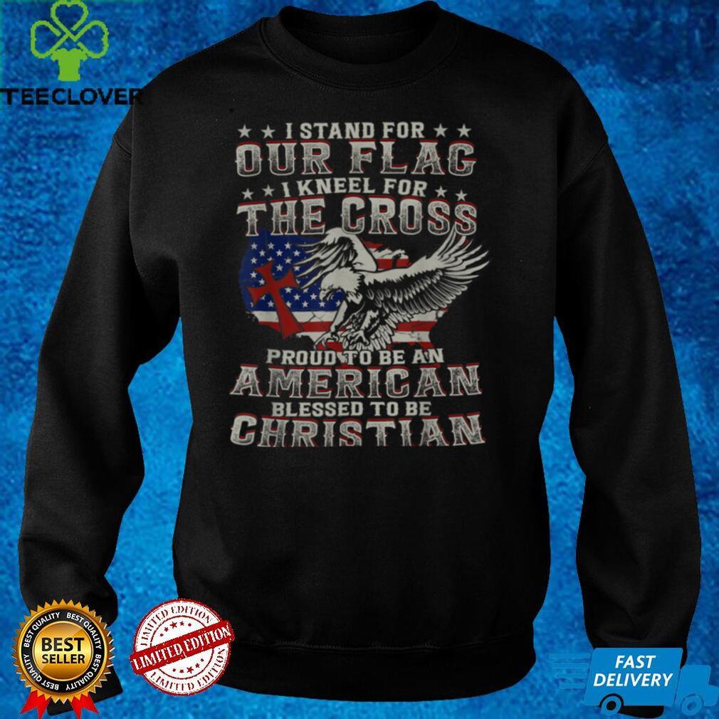 I Proudly Stand For The Flag And Kneel For The Cross T Shirt I Proudly Stand For The Flag And Kneel For The Cross T Shirt