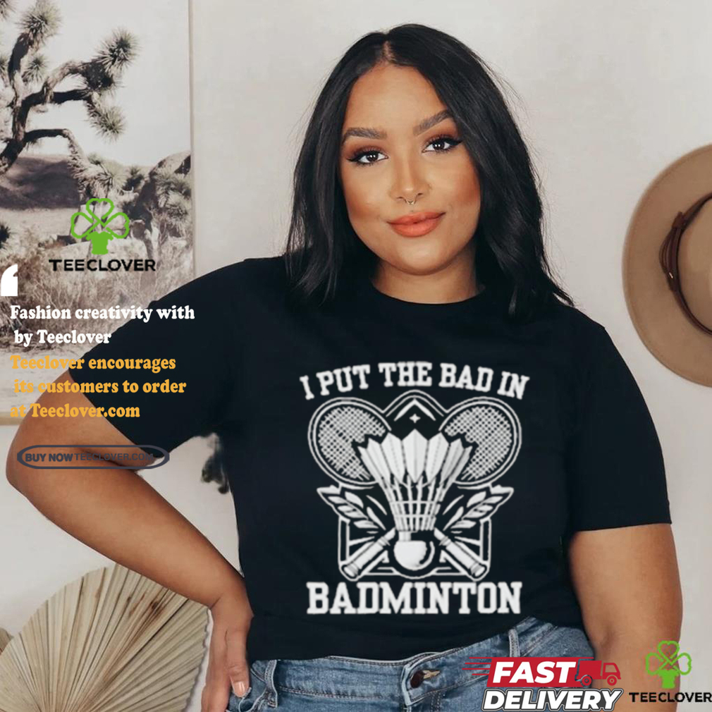 I Put The Bad In Badminton Funny Sport Shirt I Put The Bad In Badminton Funny Sport Shirt