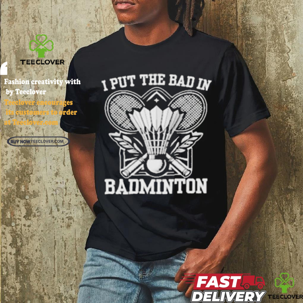 I Put The Bad In Badminton Funny Sport Shirt I Put The Bad In Badminton Funny Sport Shirt