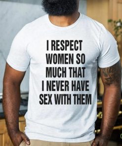 I Respect Women So Much I Never Have Sex With Them. – Shirts