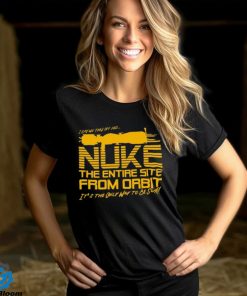 I Say We Nuke the Entire Site From Orbit T Shirt