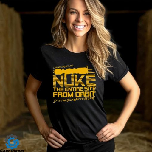 I Say We Nuke the Entire Site From Orbit T Shirt