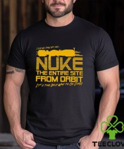 I Say We Nuke the Entire Site From Orbit T Shirt