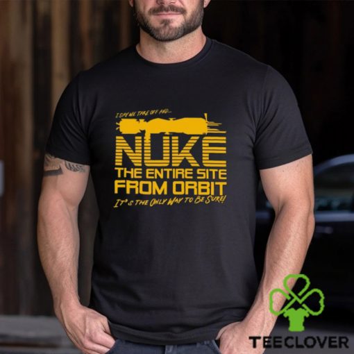 I Say We Nuke the Entire Site From Orbit T Shirt