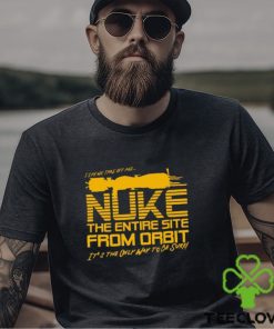 I Say We Nuke the Entire Site From Orbit T Shirt