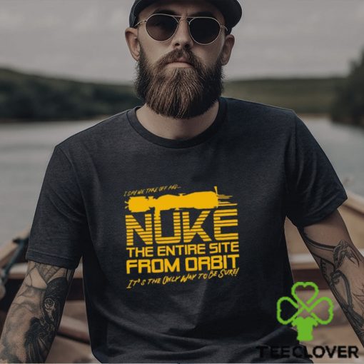 I Say We Nuke the Entire Site From Orbit T Shirt