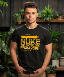 I Say We Nuke the Entire Site From Orbit T Shirt