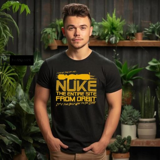 I Say We Nuke the Entire Site From Orbit T Shirt