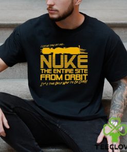 I Say We Nuke the Entire Site From Orbit T Shirt