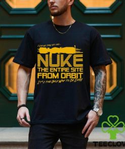 I Say We Nuke the Entire Site From Orbit T Shirt