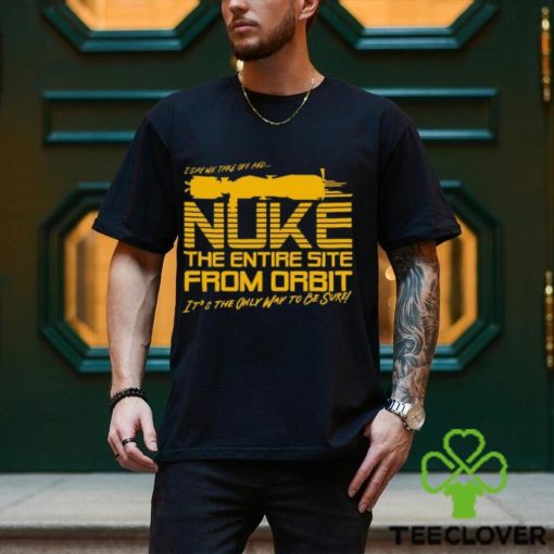 I Say We Nuke the Entire Site From Orbit T Shirt