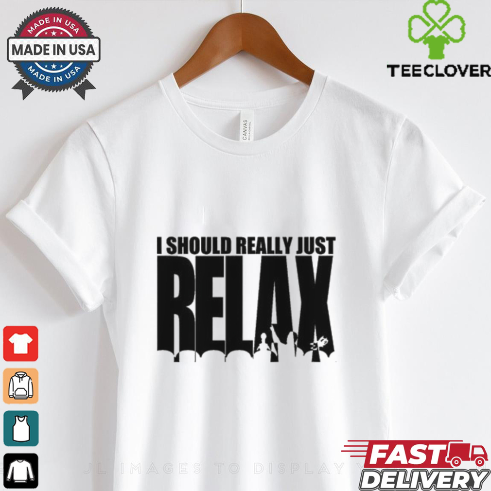 I Should Really Just RELAX T Shirt I Should Really Just RELAX T Shirt