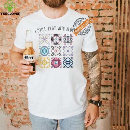 I Still Play With Blocks Shirt