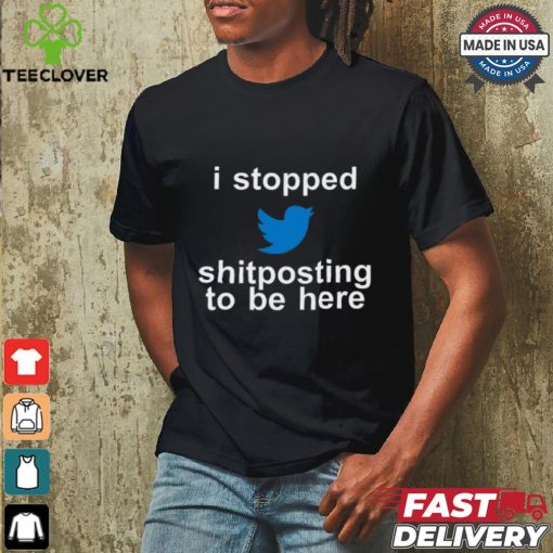 I Stopped Shitposting To Be Here Shirt