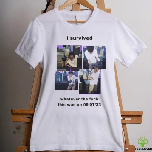 I Survived Whatever The Fuck This Was On 9 7 23 Shirt