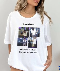 I Survived Whatever The Fuck This Was On 9 7 23 Shirt