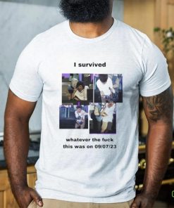 I Survived Whatever The Fuck This Was On 9 7 23 Shirt