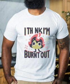 I Think I’m Burnt Out Funny art shirt 2 I Think I’m Burnt Out Funny art shirt