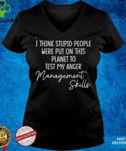 I Think Stupid People Were Put On This Planet To Test My Anger Management Skills Tee