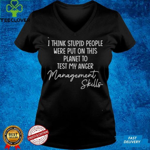 I Think Stupid People Were Put On This Planet To Test My Anger Management Skills Tee