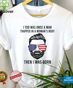 I Too Was Once A Man Trapped In A Woman Body Then I was Born T Shirt