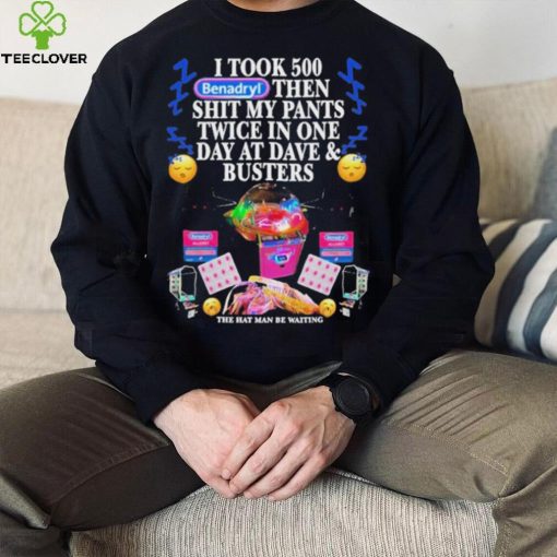 I Took 500 Benadryl Then Shit My Pants Twice In One Day At Dave & Busters Shirt