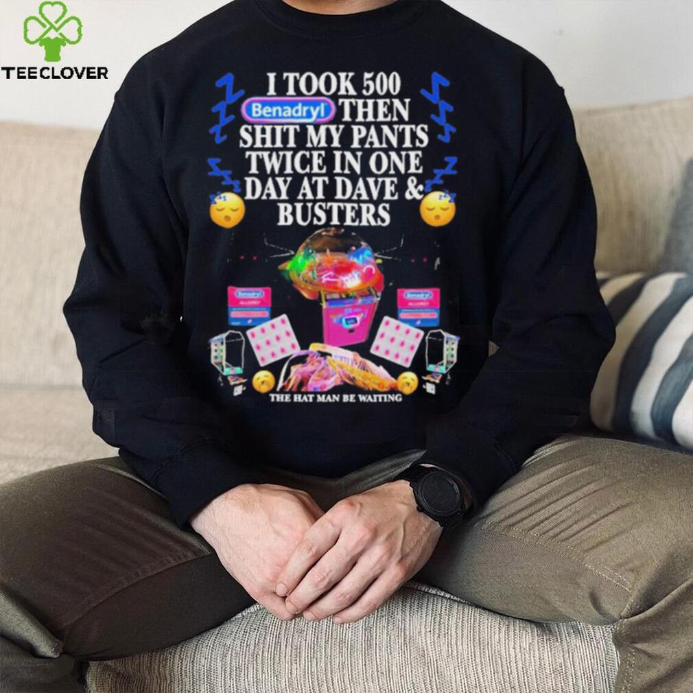 I Took 500 Benadryl Then Shit My Pants Twice In One Day At Dave & Busters Shirt I Took 500 Benadryl Then Shit My Pants Twice In One Day At Dave & Busters Shirt