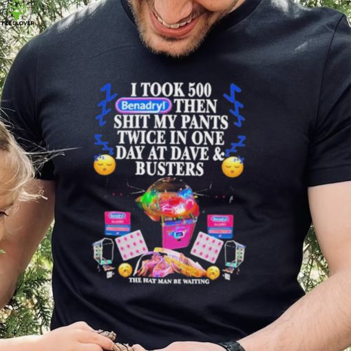 I Took 500 Benadryl Then Shit My Pants Twice In One Day At Dave & Busters Shirt