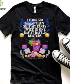I Took 500 Benadryl Then Shit My Pants Twice In One Day At Dave & Busters Shirt