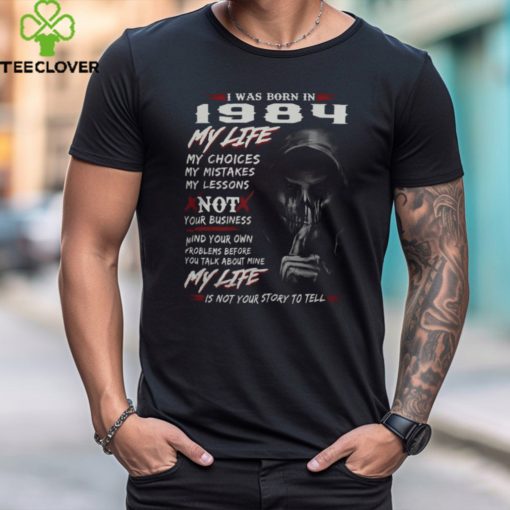 I WAS BORN IN 1984 MY LIFE MY CHOICE shirt