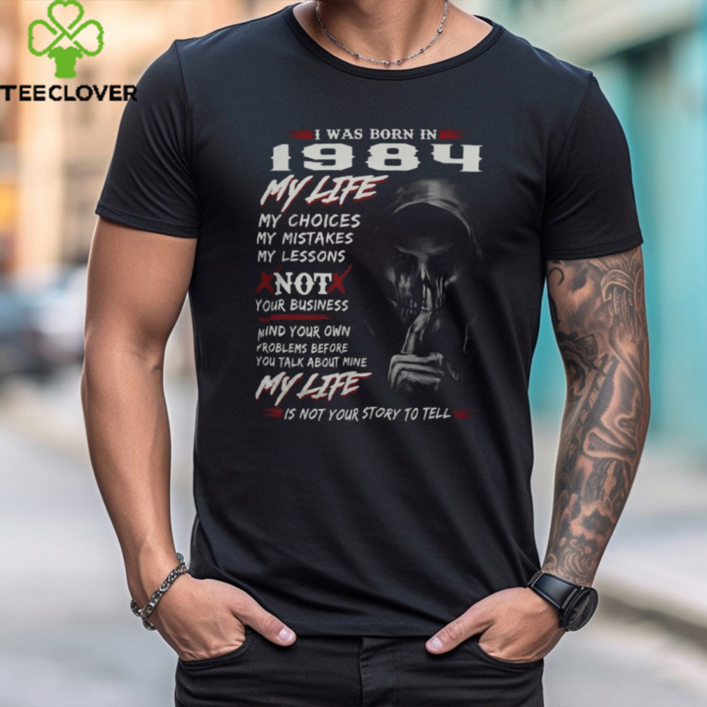 I WAS BORN IN 1984 MY LIFE MY CHOICE shirt I WAS BORN IN 1984 MY LIFE MY CHOICE shirt