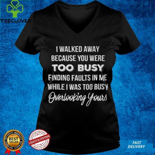 I Walked Away Because You Were Too Busy T hoodie, sweater, longsleeve, shirt v-neck, t-shirt