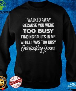 I Walked Away Because You Were Too Busy T hoodie, sweater, longsleeve, shirt v-neck, t-shirt