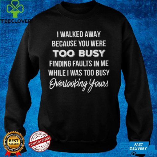 I Walked Away Because You Were Too Busy T hoodie, sweater, longsleeve, shirt v-neck, t-shirt