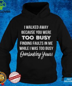 I Walked Away Because You Were Too Busy T hoodie, sweater, longsleeve, shirt v-neck, t-shirt