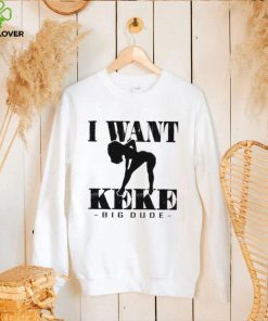 I Want Ke Ke Big Dude shirt
